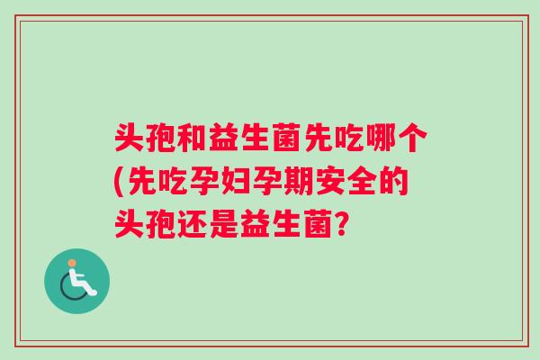 头孢和益生菌先吃哪个(先吃孕妇孕期安全的头孢还是益生菌？