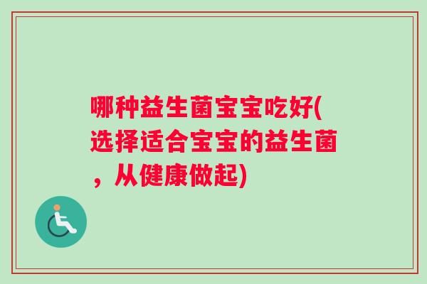 哪种益生菌宝宝吃好(选择适合宝宝的益生菌，从健康做起)