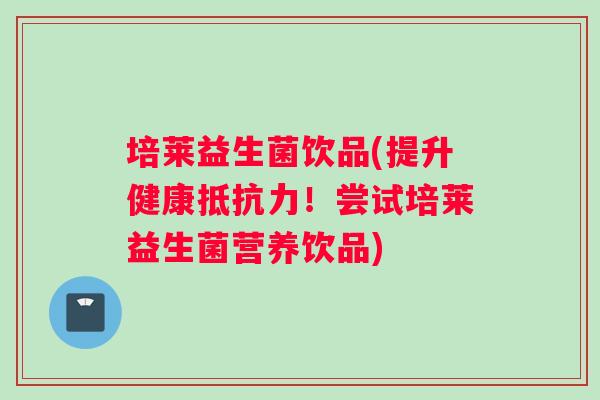 培莱益生菌饮品(提升健康抵抗力！尝试培莱益生菌营养饮品)