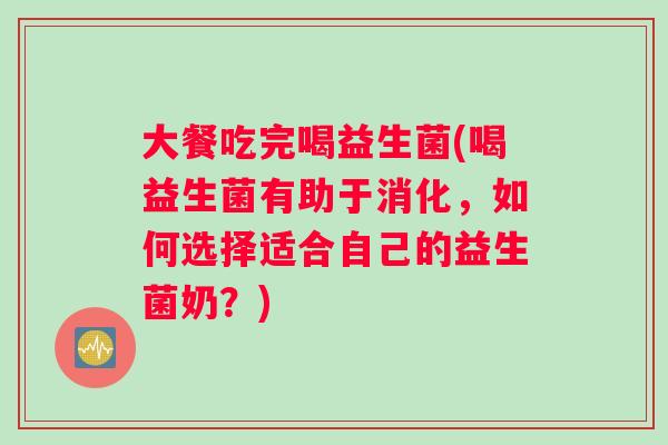 大餐吃完喝益生菌(喝益生菌有助于消化，如何选择适合自己的益生菌奶？)