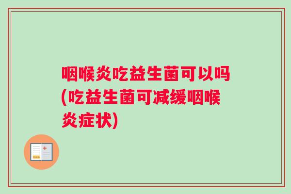 咽喉炎吃益生菌可以吗(吃益生菌可减缓咽喉炎症状)