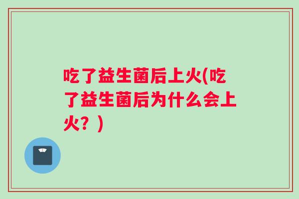 吃了益生菌后上火(吃了益生菌后为什么会上火？)