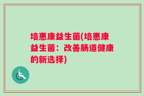 培惠康益生菌(培惠康益生菌：改善肠道健康的新选择)