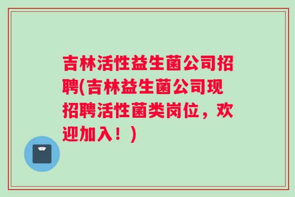吉林活性益生菌公司招聘(吉林益生菌公司现招聘活性菌类岗位，欢迎加入！)