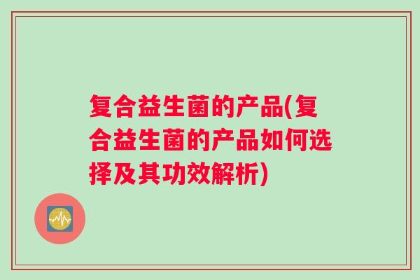 复合益生菌的产品(复合益生菌的产品如何选择及其功效解析)