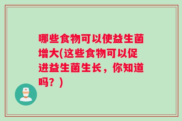 哪些食物可以使益生菌增大(这些食物可以促进益生菌生长,你知道吗?) 哪些食物可以使益生菌增大(这些食物可以促进益生菌生长,你知道吗?)