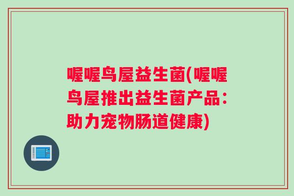 喔喔鸟屋益生菌(喔喔鸟屋推出益生菌产品：助力宠物肠道健康)