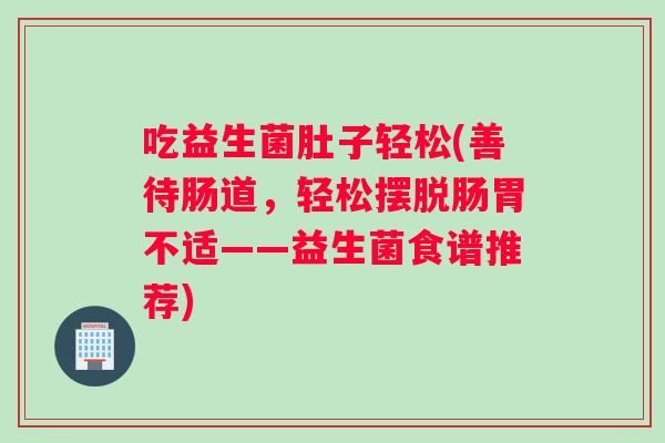 吃益生菌肚子轻松(善待肠道，轻松摆脱肠胃不适——益生菌食谱推荐)