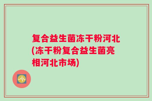 复合益生菌冻干粉河北(冻干粉复合益生菌亮相河北市场)