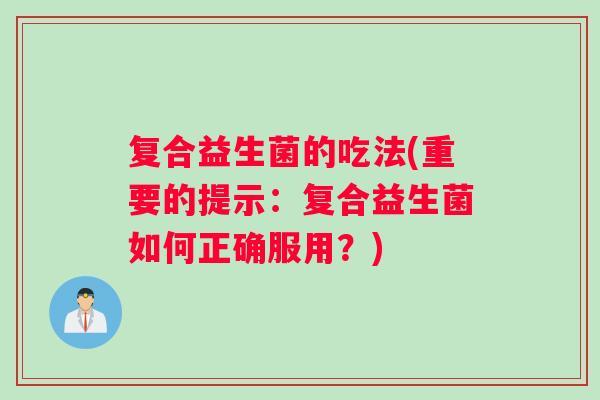复合益生菌的吃法(重要的提示:复合益生菌如何正确服用?) 复合益生菌的吃法(重要的提示:复合益生菌如何正确服用?)