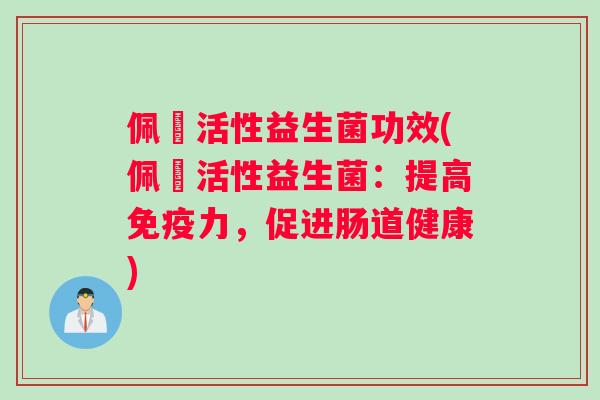 佩蔲活性益生菌功效(佩蔲活性益生菌：提高免疫力，促进肠道健康)