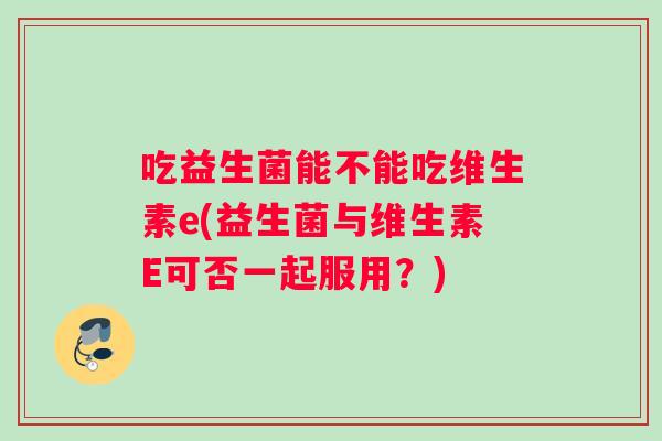 吃益生菌能不能吃维生素e(益生菌与维生素E可否一起服用？)