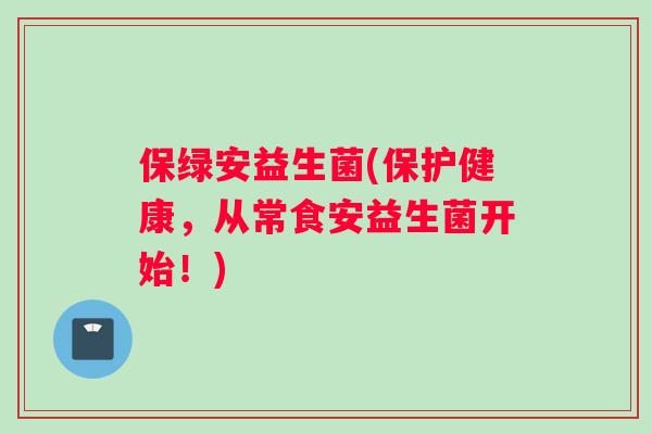 保绿安益生菌(保护健康，从常食安益生菌开始！)