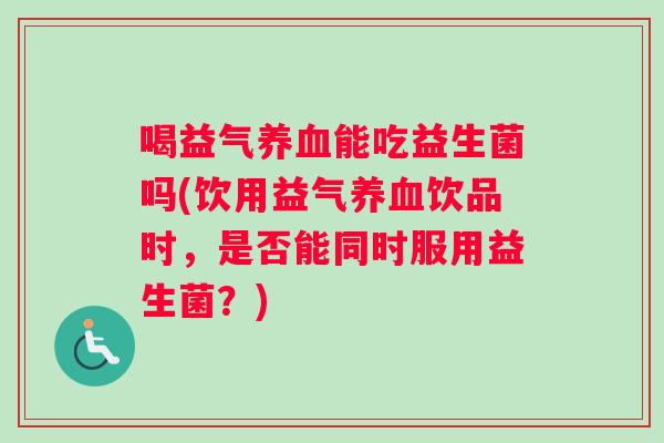 喝益气养血能吃益生菌吗(饮用益气养血饮品时，是否能同时服用益生菌？)
