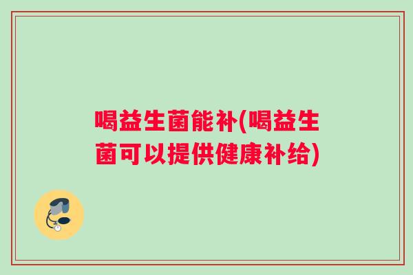 喝益生菌能补(喝益生菌可以提供健康补给)