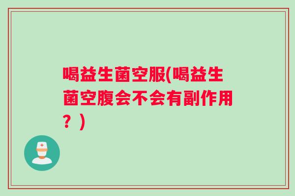 喝益生菌空服(喝益生菌空腹会不会有副作用?) 喝益生菌空服(喝益生菌空腹会不会有副作用?)