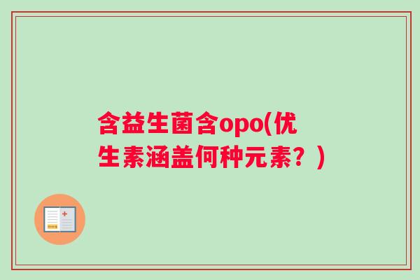 含益生菌含opo(优生素涵盖何种元素？)