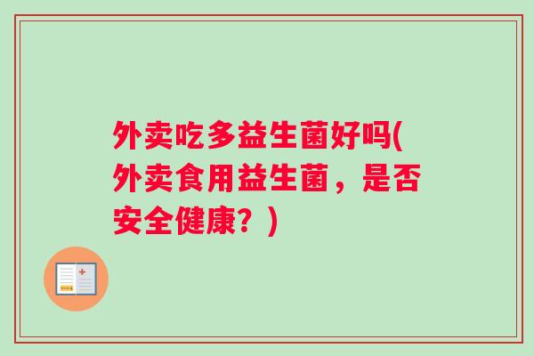 外卖吃多益生菌好吗(外卖食用益生菌,是否安全健康?) 外卖吃多益生菌好吗(外卖食用益生菌,是否安全健康?)