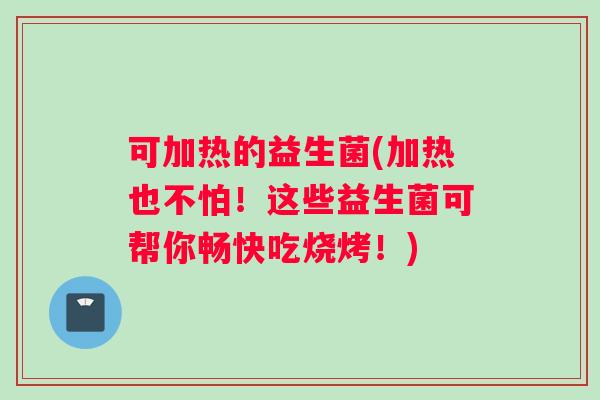可加热的益生菌(加热也不怕!这些益生菌可帮你畅快吃烧烤!) 可加热的益生菌(加热也不怕!这些益生菌可帮你畅快吃烧烤!)