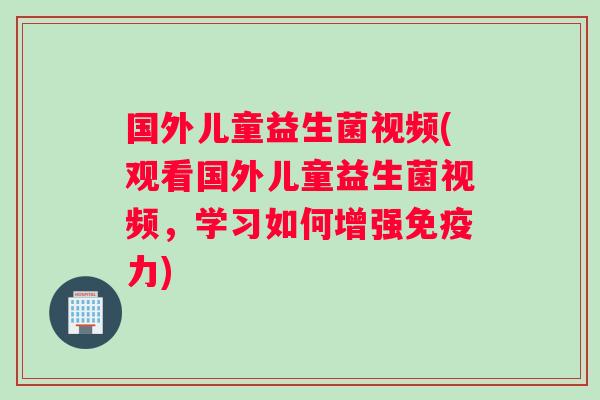 国外儿童益生菌视频(观看国外儿童益生菌视频，学习如何增强免疫力)