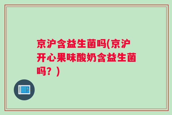 京沪含益生菌吗(京沪开心果味酸奶含益生菌吗？)