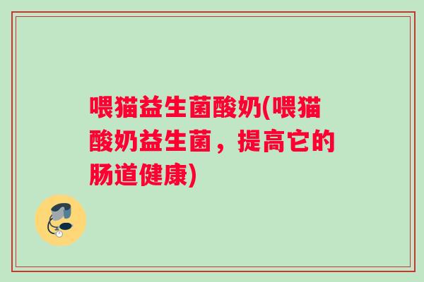 喂猫益生菌酸奶(喂猫酸奶益生菌，提高它的肠道健康)