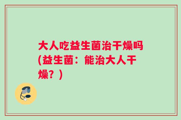 大人吃益生菌干燥吗(益生菌:能大人干燥?) 大人吃益生菌干燥吗(益生菌:能大人干燥?)