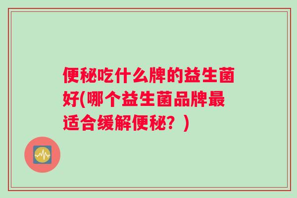 便秘吃什么牌的益生菌好(哪个益生菌品牌最适合缓解便秘？)