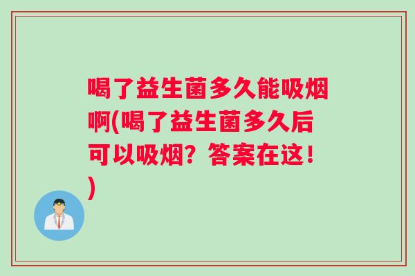 喝了益生菌多久能吸烟啊(喝了益生菌多久后可以吸烟？答案在这！)