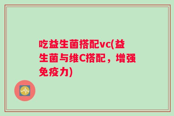 吃益生菌搭配vc(益生菌与维C搭配，增强免疫力)