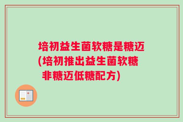 培初益生菌软糖是糖迈(培初推出益生菌软糖 非糖迈低糖配方)
