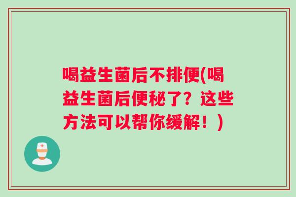 喝益生菌后不排便(喝益生菌后了?这些方法可以帮你缓解!) 喝益生菌后不排便(喝益生菌后了?这些方法可以帮你缓解!)