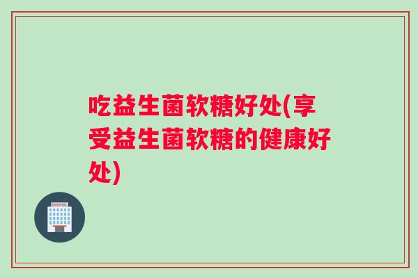吃益生菌软糖好处(享受益生菌软糖的健康好处) 吃益生菌软糖好处(享受益生菌软糖的健康好处)