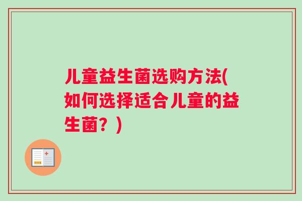 儿童益生菌选购方法(如何选择适合儿童的益生菌？)