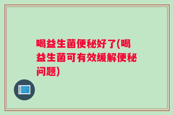 喝益生菌便秘好了(喝益生菌可有效缓解便秘问题)
