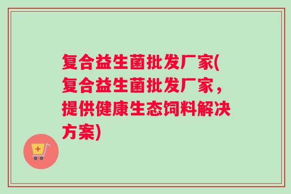 复合益生菌批发厂家(复合益生菌批发厂家，提供健康生态饲料解决方案)