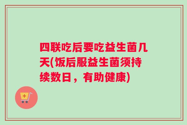 四联吃后要吃益生菌几天(饭后服益生菌须持续数日，有助健康)