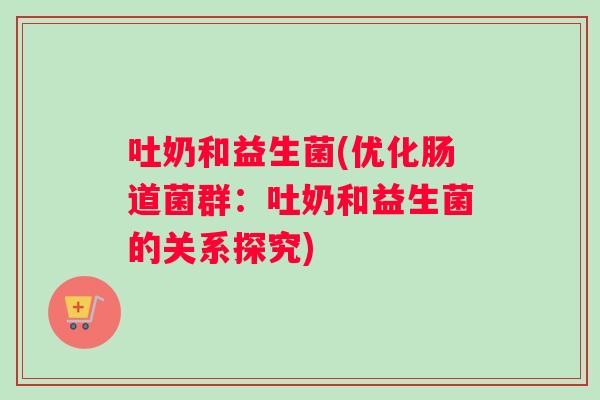 吐奶和益生菌(优化肠道菌群：吐奶和益生菌的关系探究)
