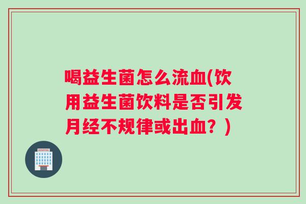 喝益生菌怎么流血(饮用益生菌饮料是否引发月经不规律或出血？)
