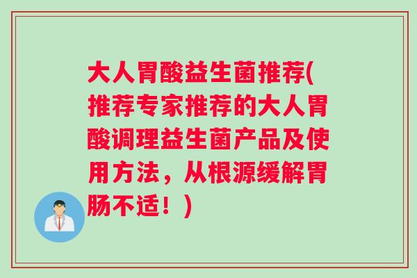 大人胃酸益生菌推荐(推荐专家推荐的大人胃酸调理益生菌产品及使用方法，从根源缓解胃肠不适！)