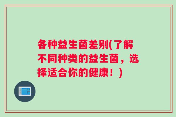 各种益生菌差别(了解不同种类的益生菌，选择适合你的健康！)