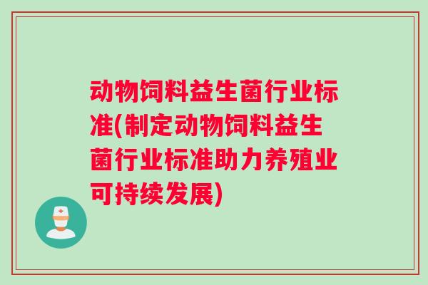 动物饲料益生菌行业标准(制定动物饲料益生菌行业标准助力养殖业可持续发展)