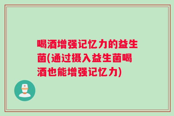 喝酒增强记忆力的益生菌(通过摄入益生菌喝酒也能增强记忆力)