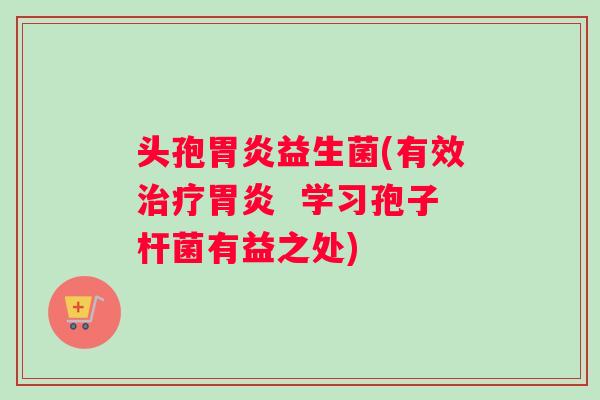 头孢胃炎益生菌(有效治疗胃炎  学习孢子杆菌有益之处)