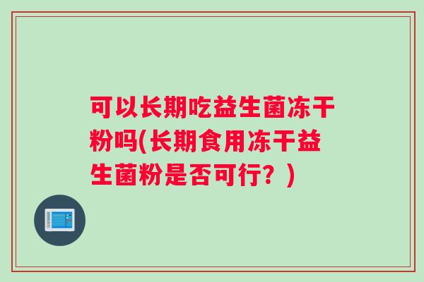 可以长期吃益生菌冻干粉吗(长期食用冻干益生菌粉是否可行?) 可以长期吃益生菌冻干粉吗(长期食用冻干益生菌粉是否可行?)
