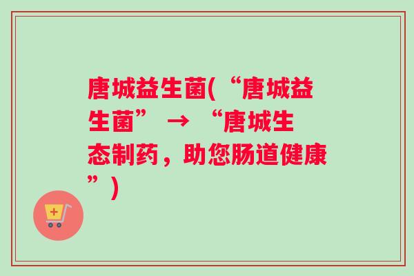 唐城益生菌(“唐城益生菌” → “唐城生态制药，助您肠道健康”)