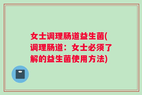 女士调理肠道益生菌(调理肠道：女士必须了解的益生菌使用方法)