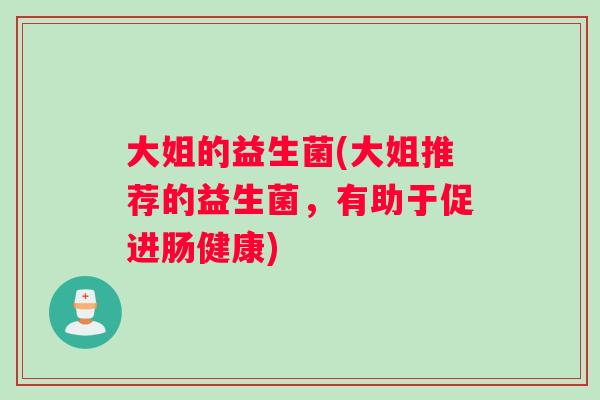 大姐的益生菌(大姐推荐的益生菌，有助于促进肠健康)