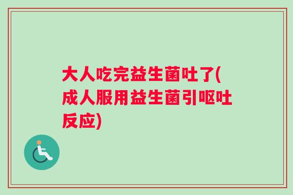 大人吃完益生菌吐了(成人服用益生菌引呕吐反应)