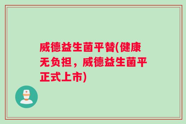 威德益生菌平替(健康无负担，威德益生菌平正式上市)